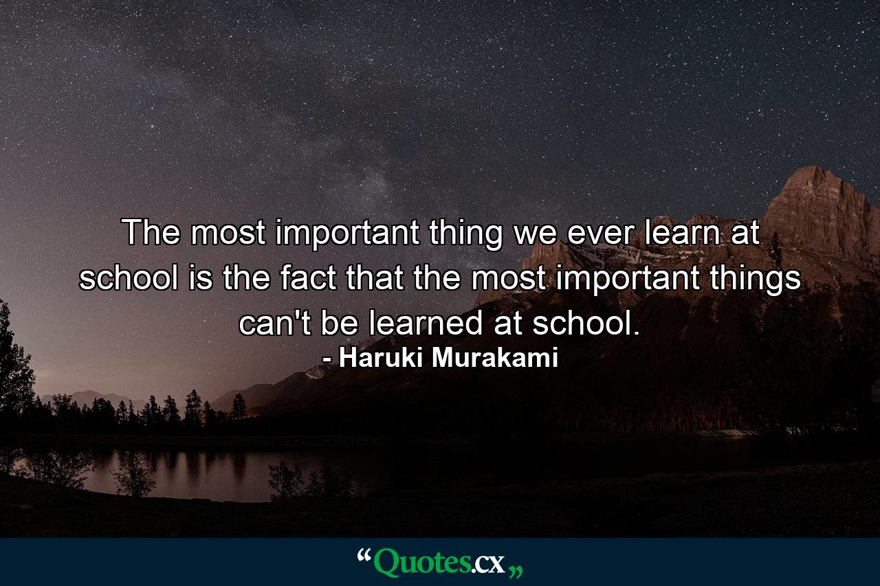 The most important thing we ever learn at school is the fact that the most important things can't be learned at school. - Quote by Haruki Murakami