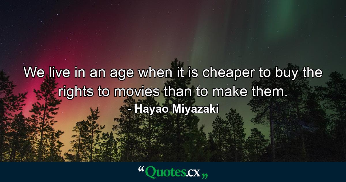 We live in an age when it is cheaper to buy the rights to movies than to make them. - Quote by Hayao Miyazaki