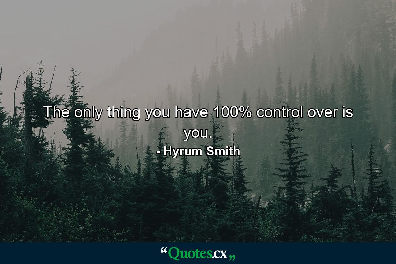 The only thing you have 100% control over is you. - Quote by Hyrum Smith