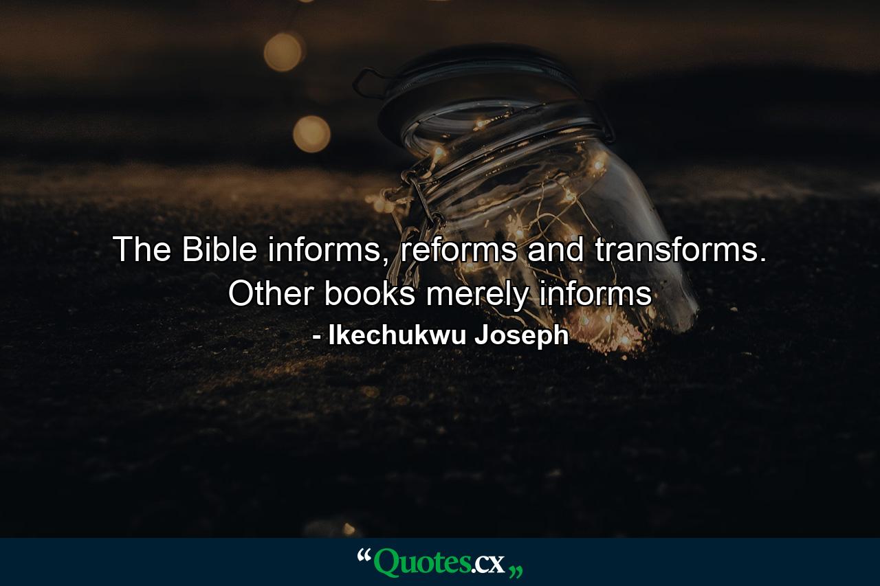 The Bible informs, reforms and transforms. Other books merely informs - Quote by Ikechukwu Joseph