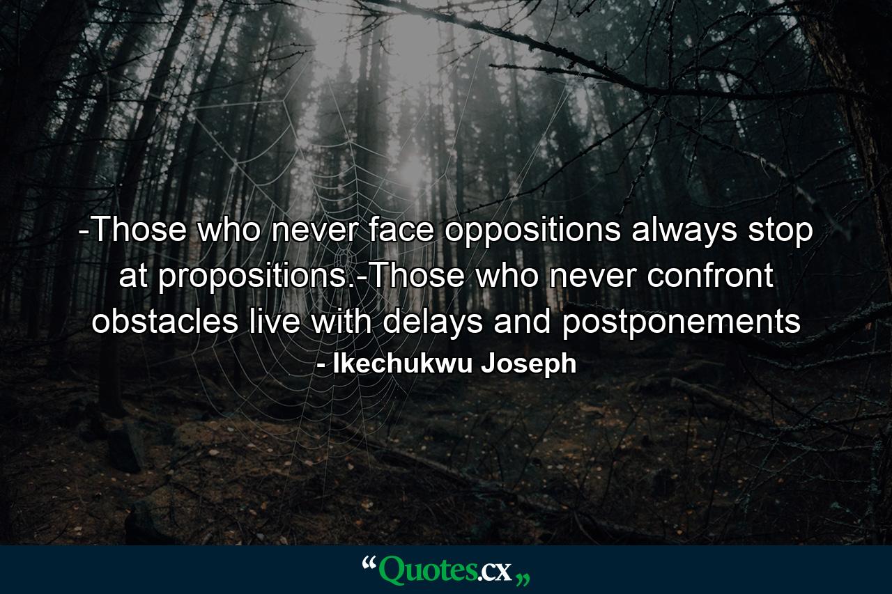 -Those who never face oppositions always stop at propositions.-Those who never confront obstacles live with delays and postponements - Quote by Ikechukwu Joseph