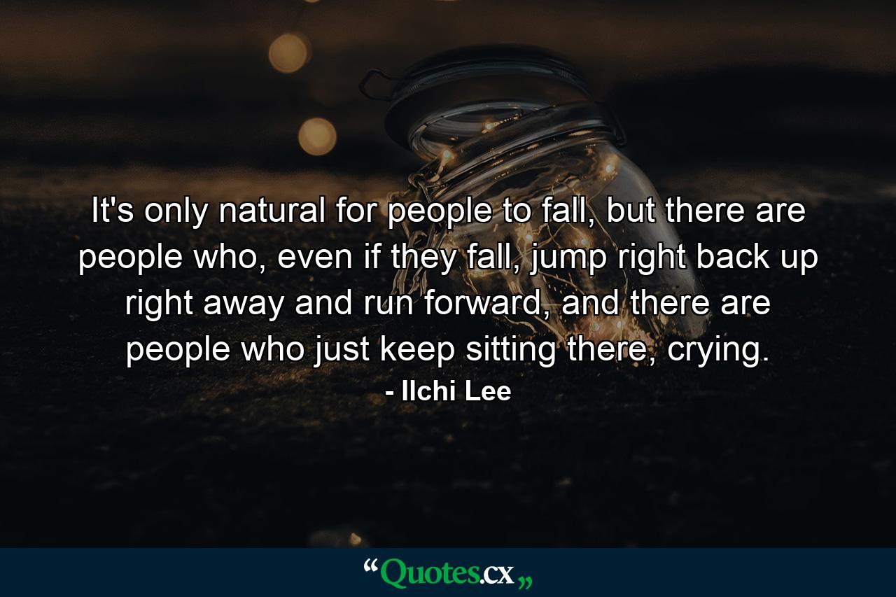 It's only natural for people to fall, but there are people who, even if they fall, jump right back up right away and run forward, and there are people who just keep sitting there, crying. - Quote by Ilchi Lee