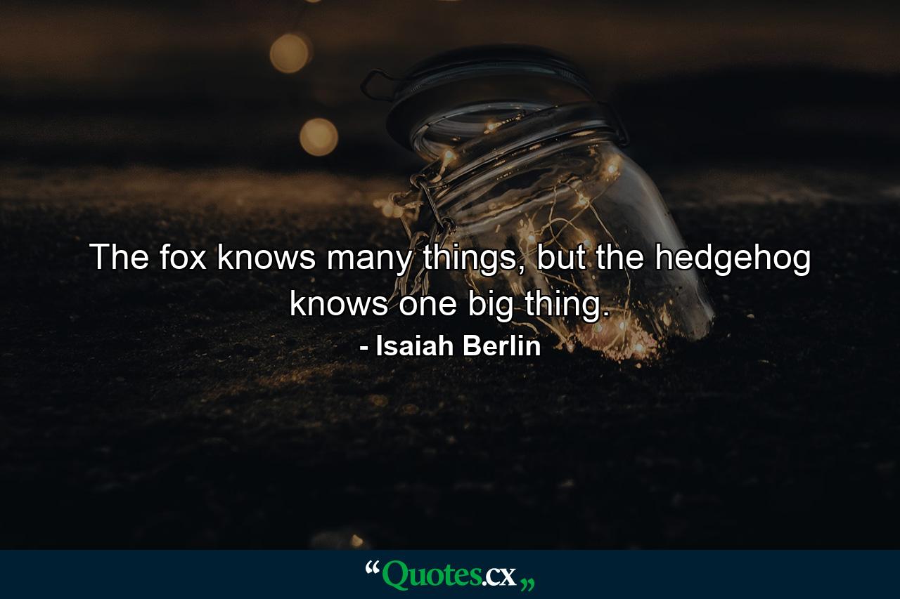 The fox knows many things, but the hedgehog knows one big thing. - Quote by Isaiah Berlin