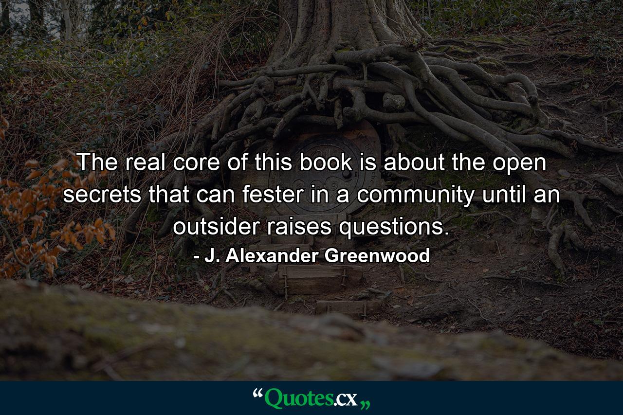 The real core of this book is about the open secrets that can fester in a community until an outsider raises questions. - Quote by J. Alexander Greenwood