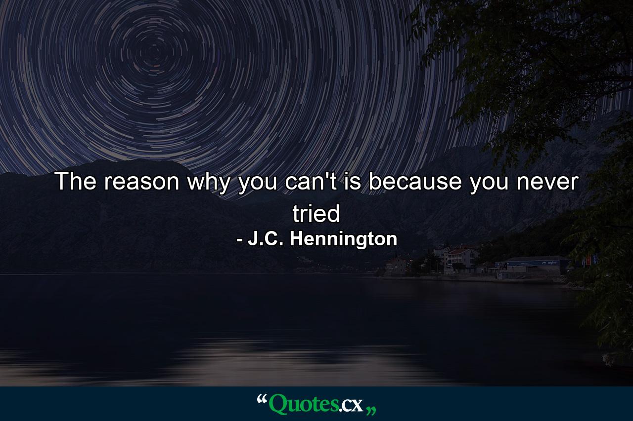 The reason why you can't is because you never tried - Quote by J.C. Hennington