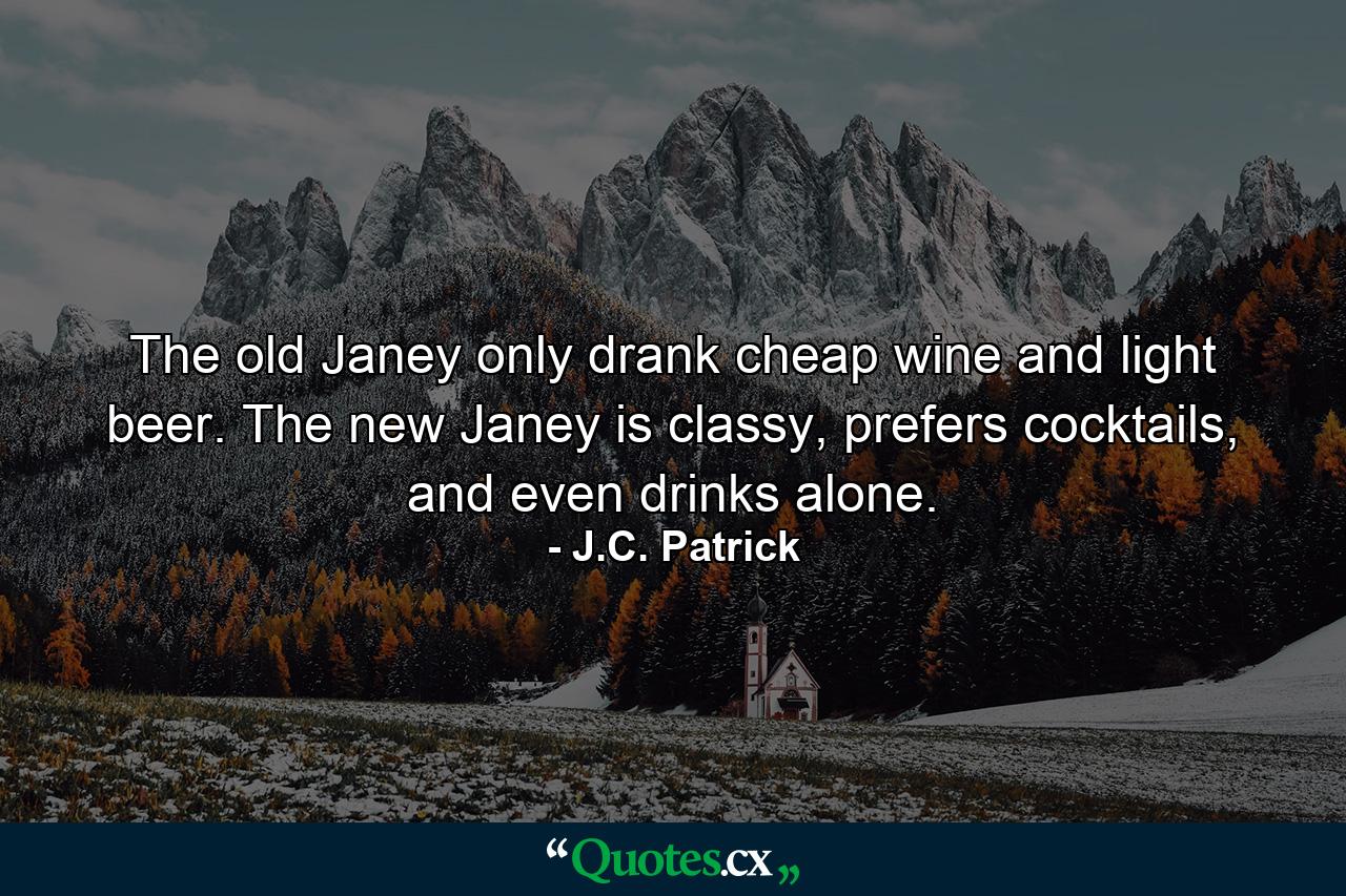 The old Janey only drank cheap wine and light beer. The new Janey is classy, prefers cocktails, and even drinks alone. - Quote by J.C. Patrick