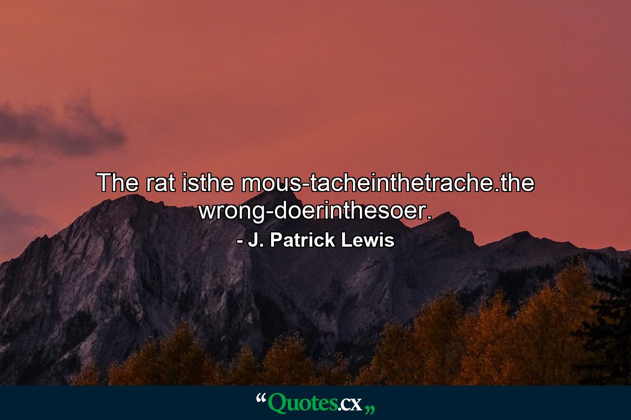 The rat isthe mous-tacheinthetrache.the wrong-doerinthesoer. - Quote by J. Patrick Lewis