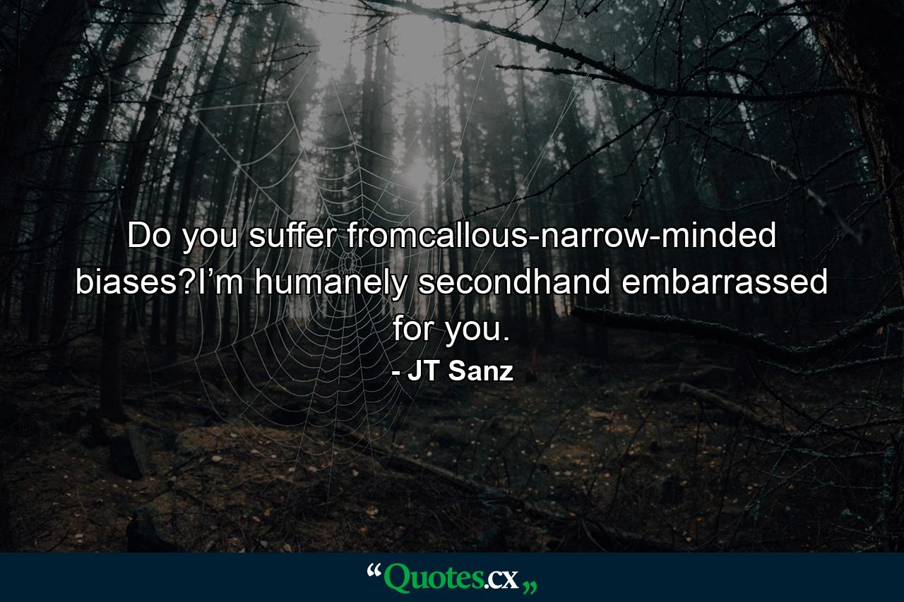 Do you suffer fromcallous-narrow-minded biases?I’m humanely secondhand embarrassed for you. - Quote by JT Sanz