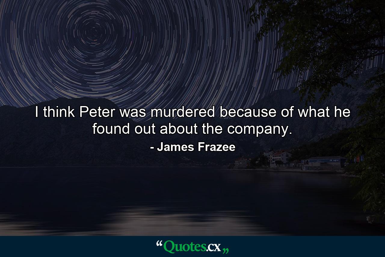 I think Peter was murdered because of what he found out about the company. - Quote by James Frazee