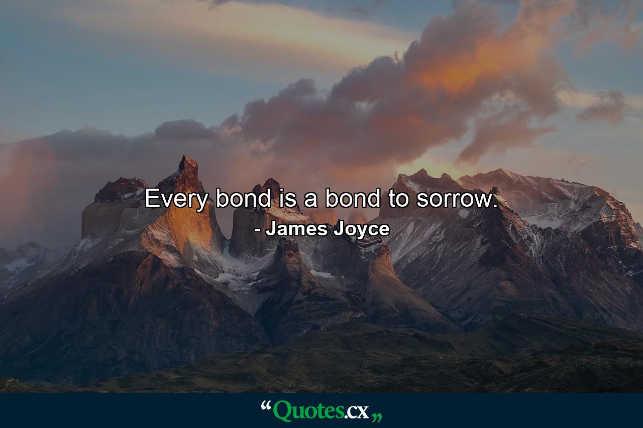 Every bond is a bond to sorrow. - Quote by James Joyce