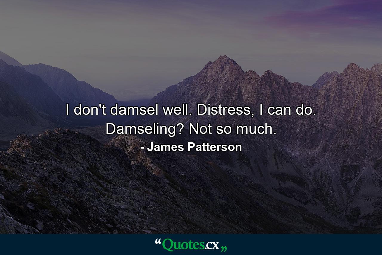 I don't damsel well. Distress, I can do. Damseling? Not so much. - Quote by James Patterson