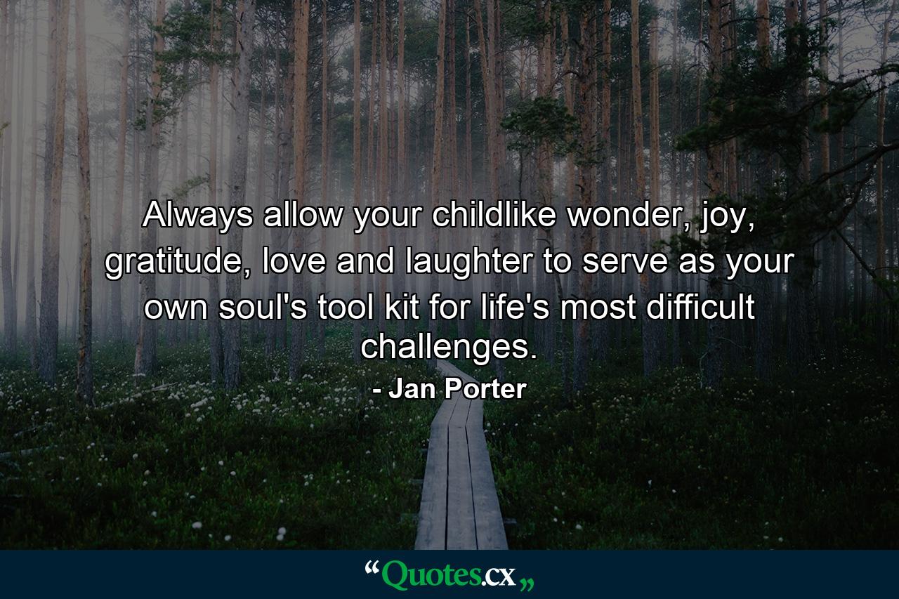 Always allow your childlike wonder, joy, gratitude, love and laughter to serve as your own soul's tool kit for life's most difficult challenges. - Quote by Jan Porter