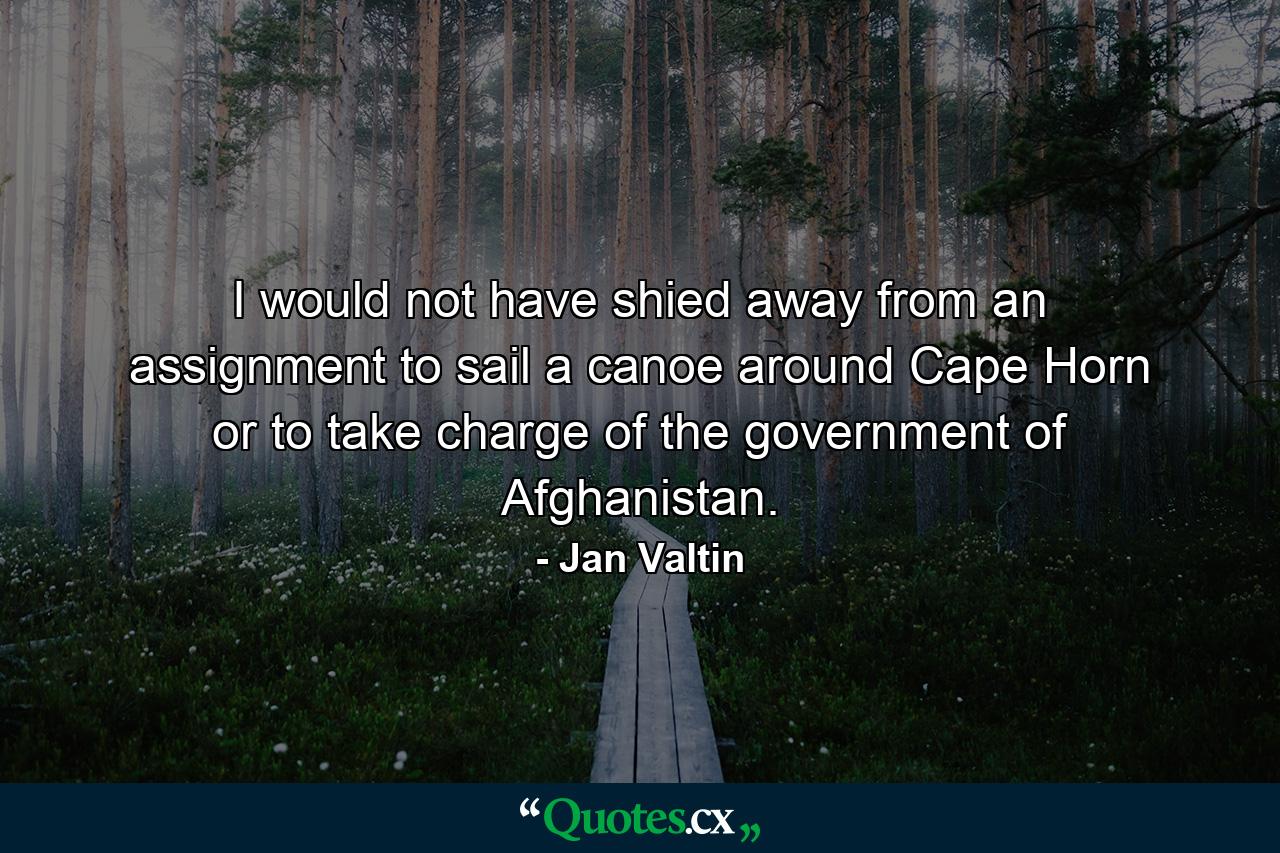 I would not have shied away from an assignment to sail a canoe around Cape Horn or to take charge of the government of Afghanistan. - Quote by Jan Valtin