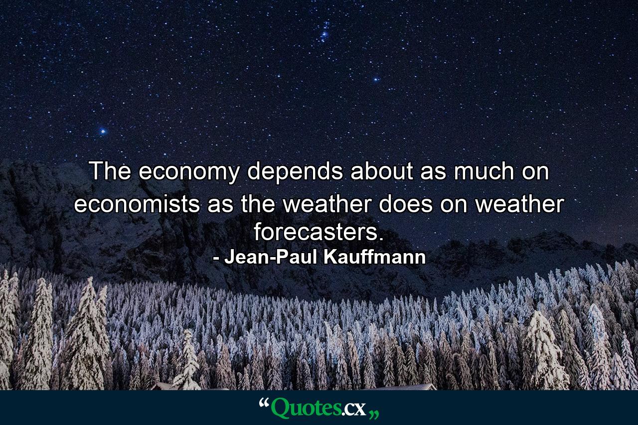 The economy depends about as much on economists as the weather does on weather forecasters. - Quote by Jean-Paul Kauffmann