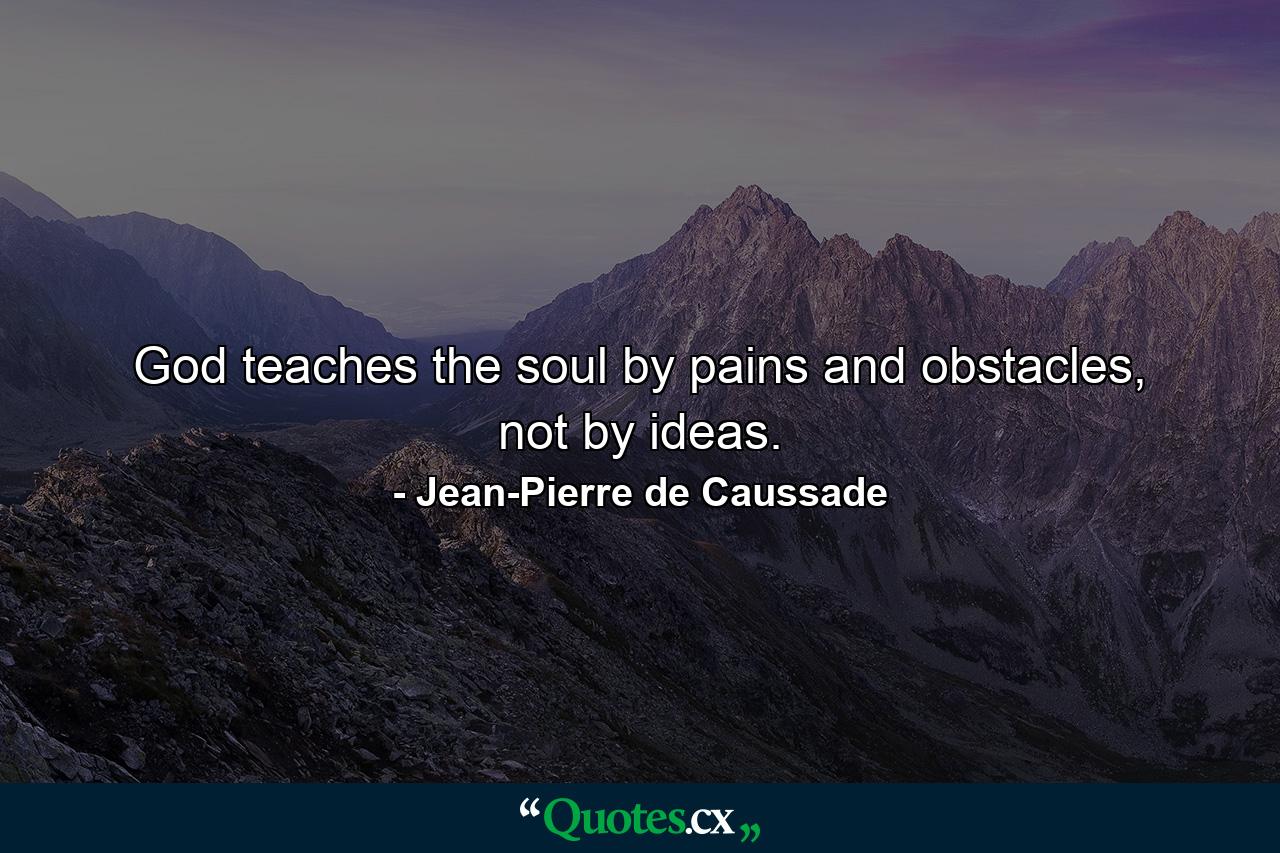 God teaches the soul by pains and obstacles, not by ideas. - Quote by Jean-Pierre de Caussade