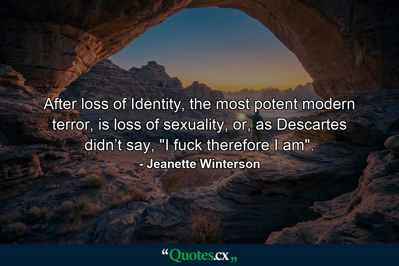 After loss of Identity, the most potent modern terror, is loss of sexuality, or, as Descartes didn’t say, 