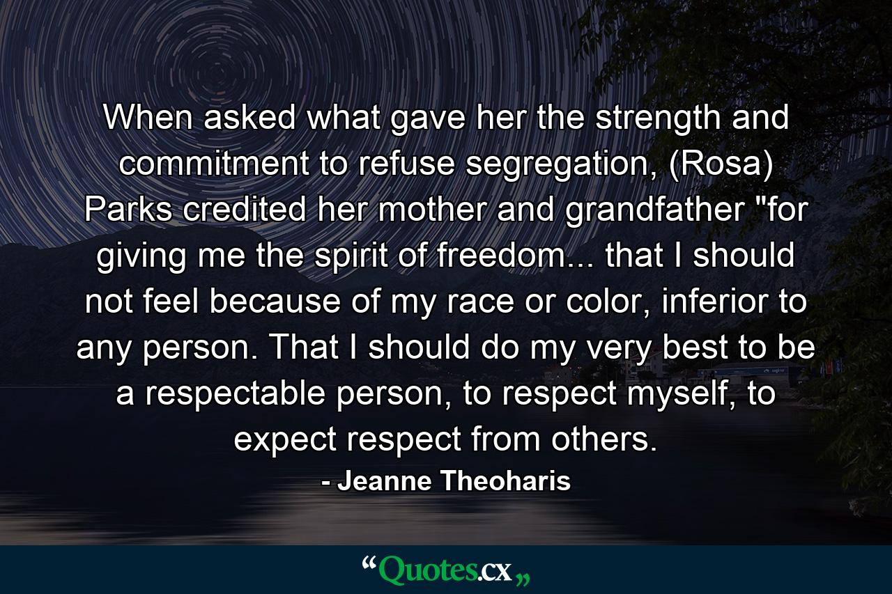 When asked what gave her the strength and commitment to refuse segregation, (Rosa) Parks credited her mother and grandfather 