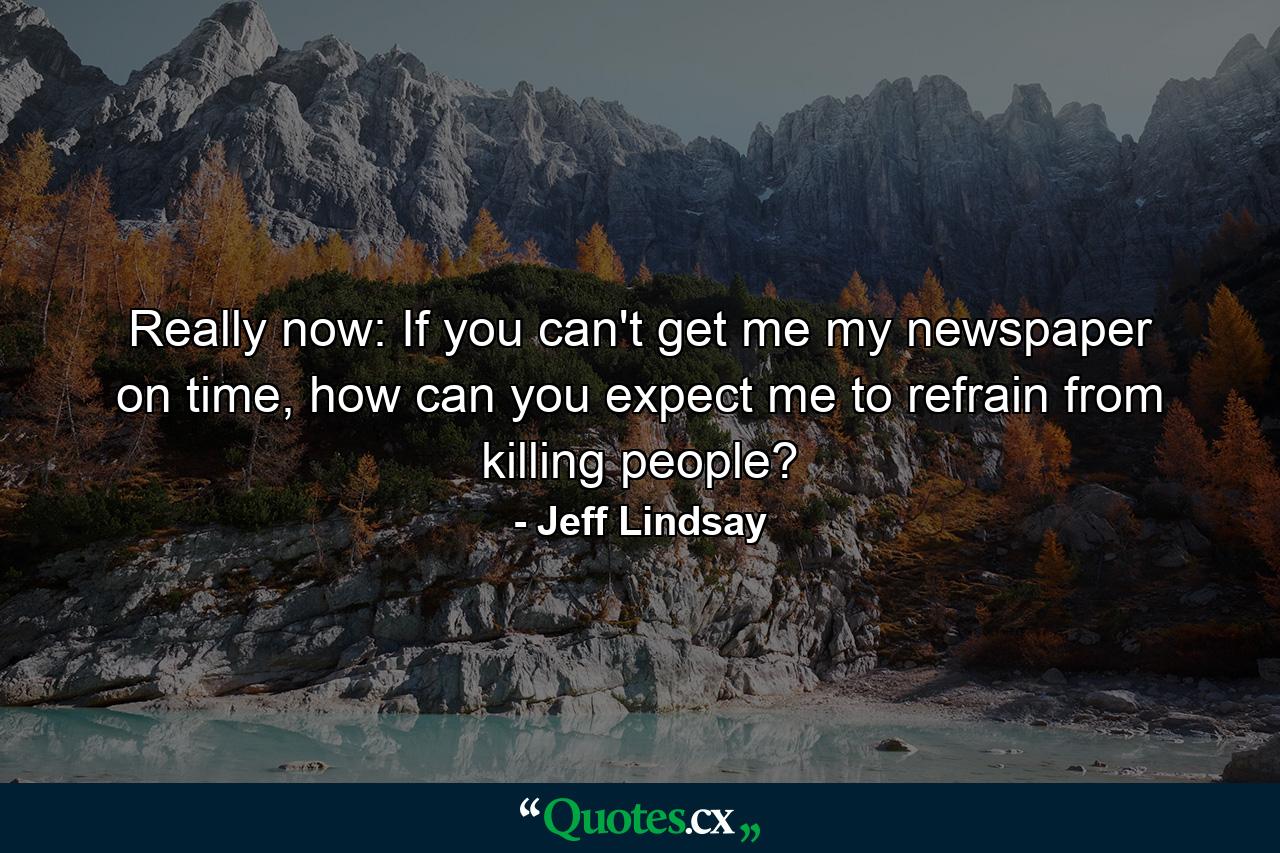 Really now: If you can't get me my newspaper on time, how can you expect me to refrain from killing people? - Quote by Jeff Lindsay