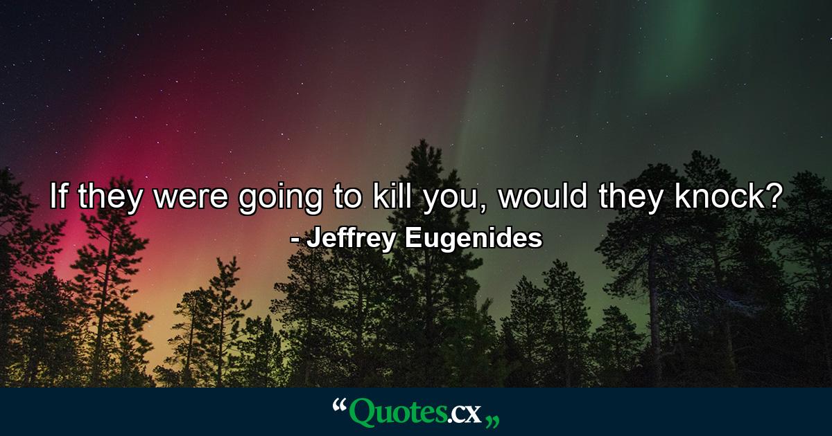 If they were going to kill you, would they knock? - Quote by Jeffrey Eugenides