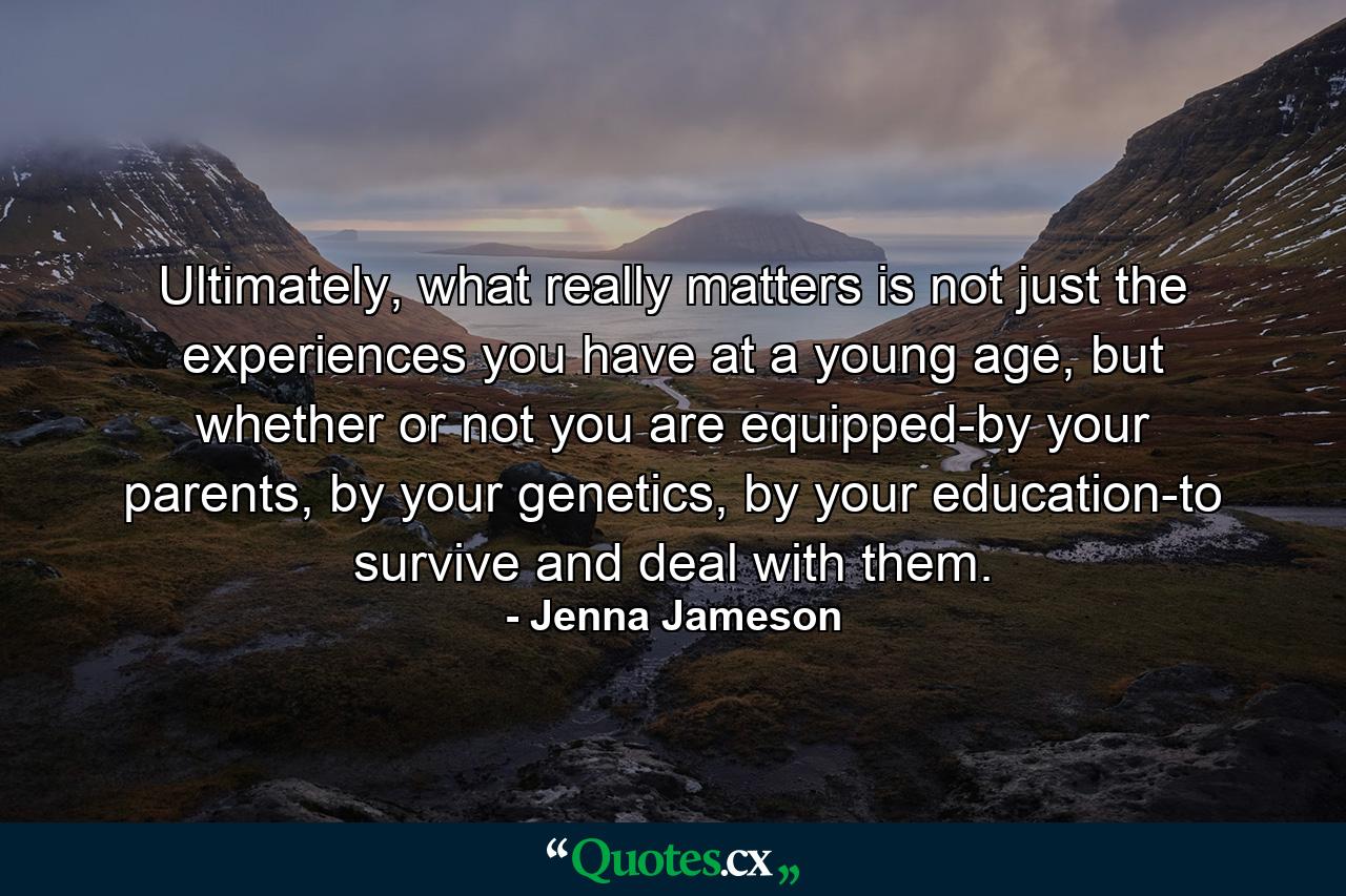 Ultimately, what really matters is not just the experiences you have at a young age, but whether or not you are equipped-by your parents, by your genetics, by your education-to survive and deal with them. - Quote by Jenna Jameson