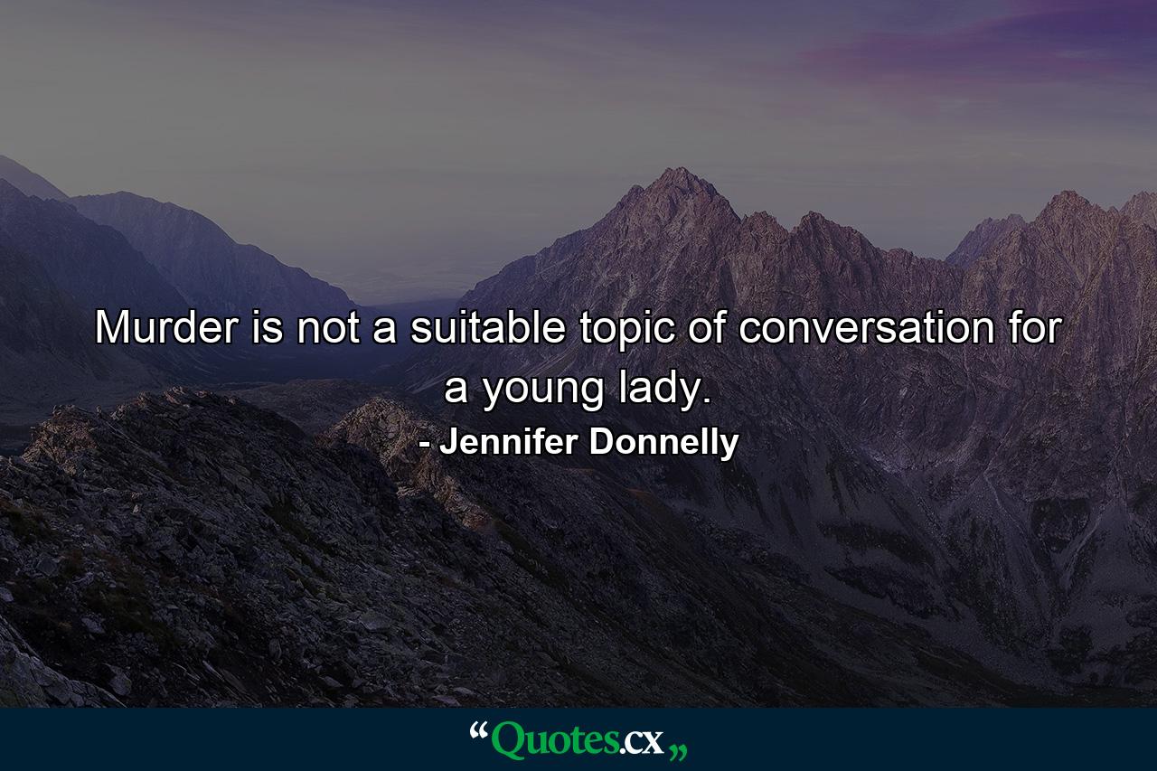 Murder is not a suitable topic of conversation for a young lady. - Quote by Jennifer Donnelly