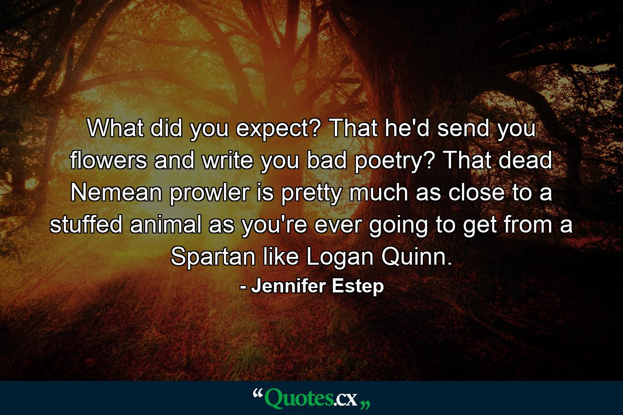 What did you expect? That he'd send you flowers and write you bad poetry? That dead Nemean prowler is pretty much as close to a stuffed animal as you're ever going to get from a Spartan like Logan Quinn. - Quote by Jennifer Estep