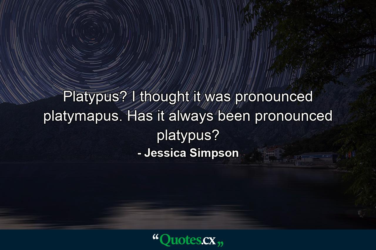 Platypus? I thought it was pronounced platymapus. Has it always been pronounced platypus? - Quote by Jessica Simpson