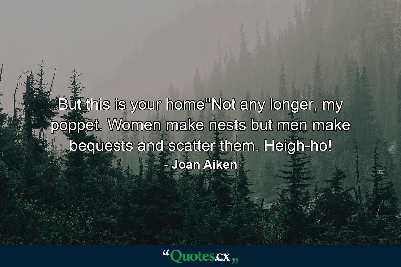 But this is your home''Not any longer, my poppet. Women make nests but men make bequests and scatter them. Heigh-ho! - Quote by Joan Aiken