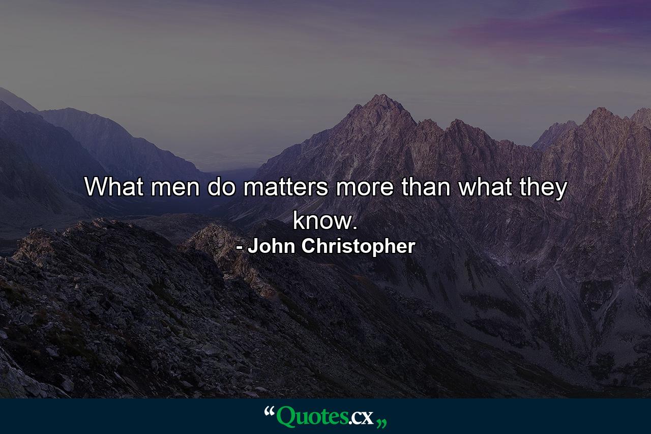 What men do matters more than what they know. - Quote by John Christopher