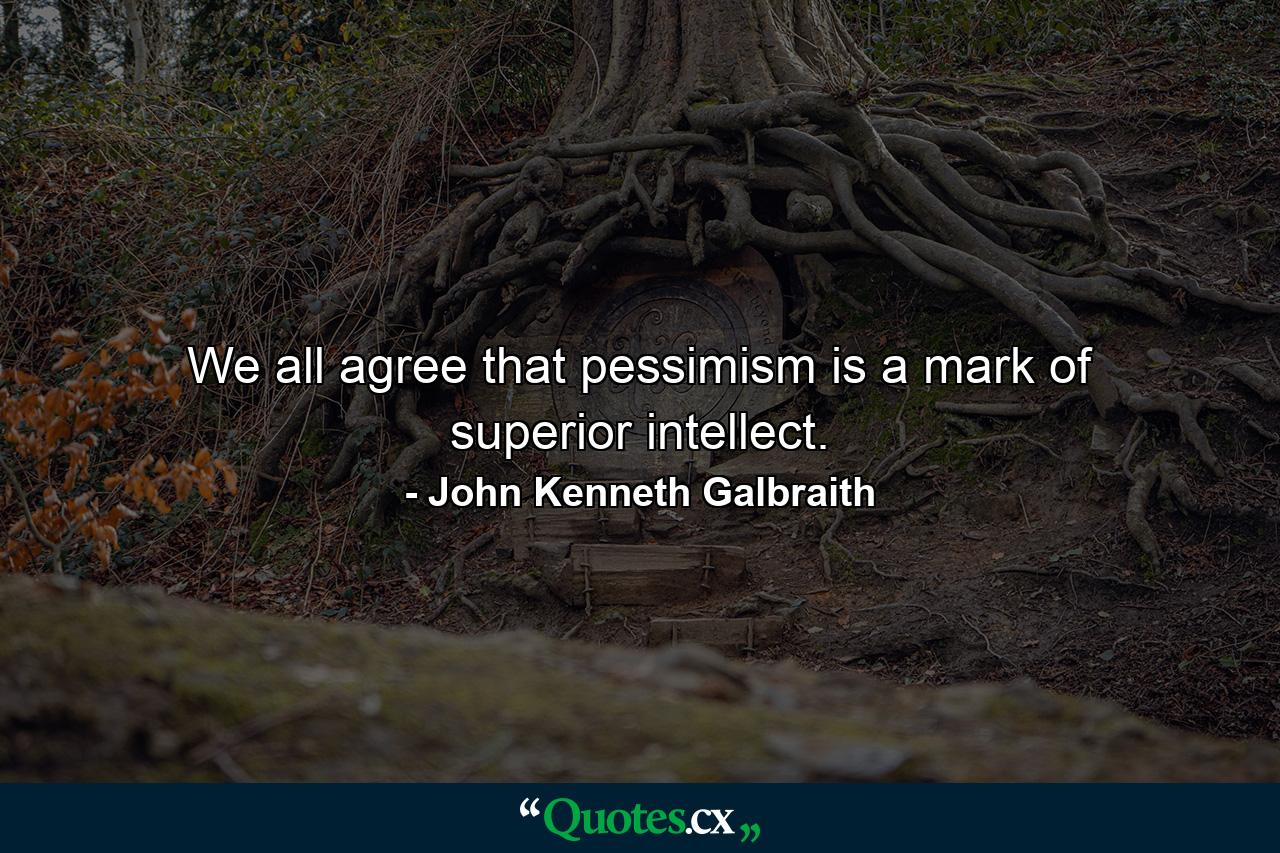 We all agree that pessimism is a mark of superior intellect. - Quote by John Kenneth Galbraith