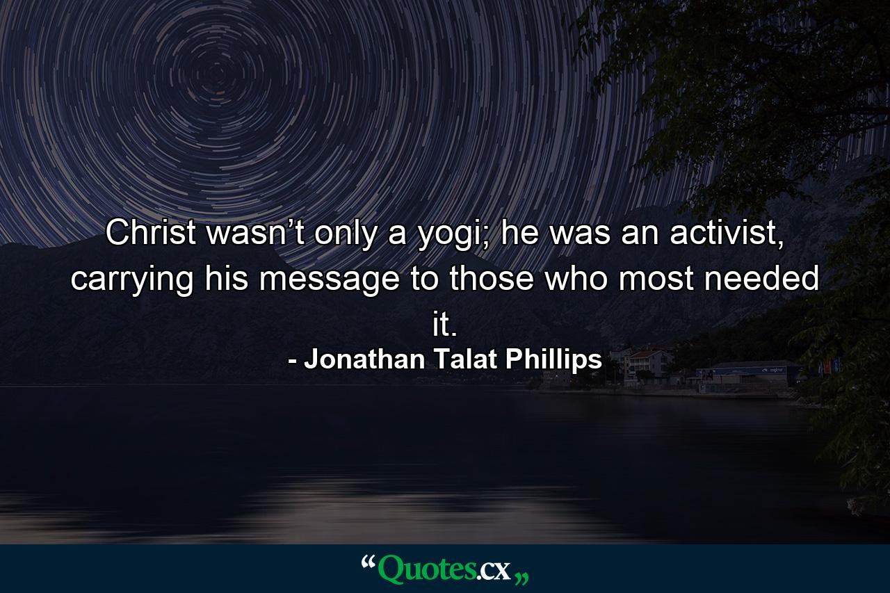 Christ wasn’t only a yogi; he was an activist, carrying his message to those who most needed it. - Quote by Jonathan Talat Phillips