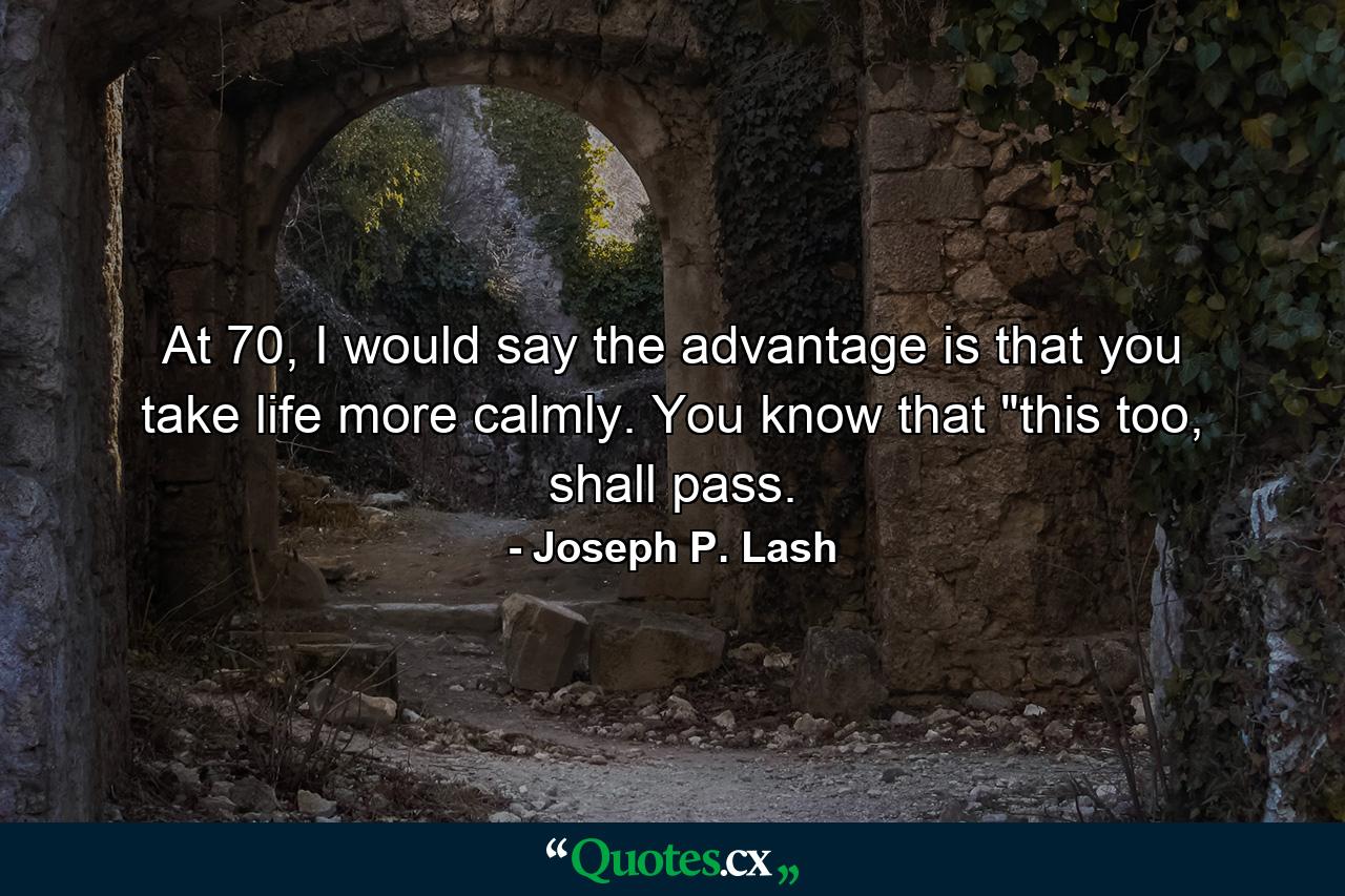 At 70, I would say the advantage is that you take life more calmly. You know that 