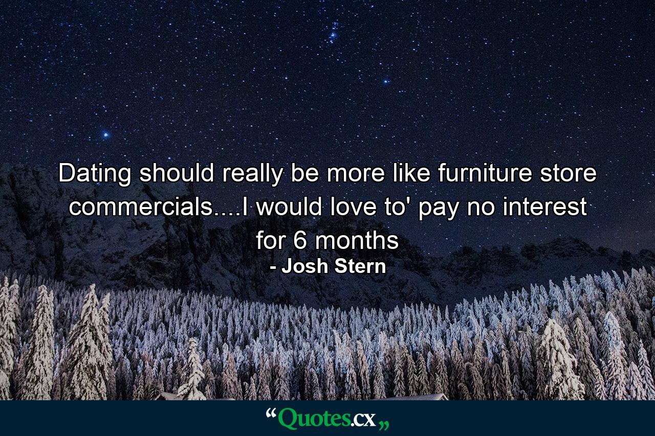 Dating should really be more like furniture store commercials....I would love to' pay no interest for 6 months - Quote by Josh Stern