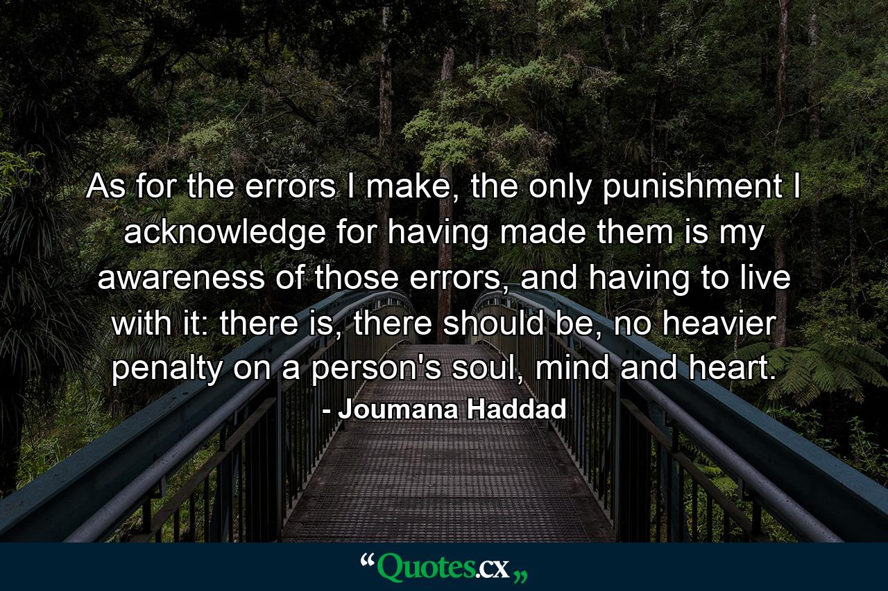 As for the errors I make, the only punishment I acknowledge for having made them is my awareness of those errors, and having to live with it: there is, there should be, no heavier penalty on a person's soul, mind and heart. - Quote by Joumana Haddad