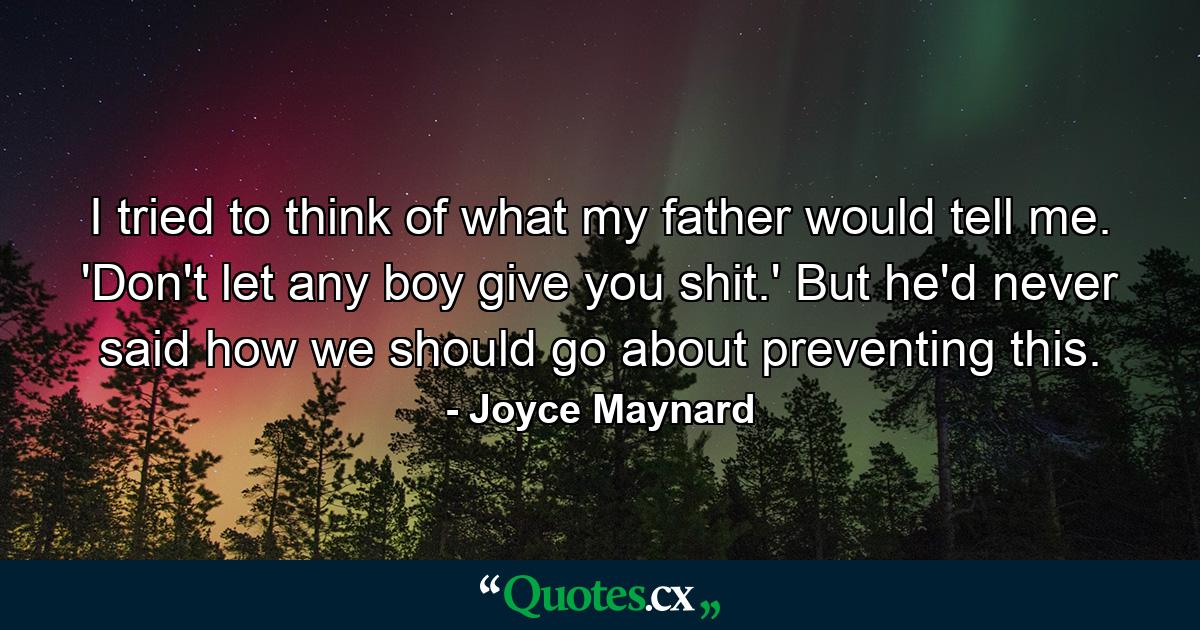 I tried to think of what my father would tell me. 'Don't let any boy give you shit.' But he'd never said how we should go about preventing this. - Quote by Joyce Maynard