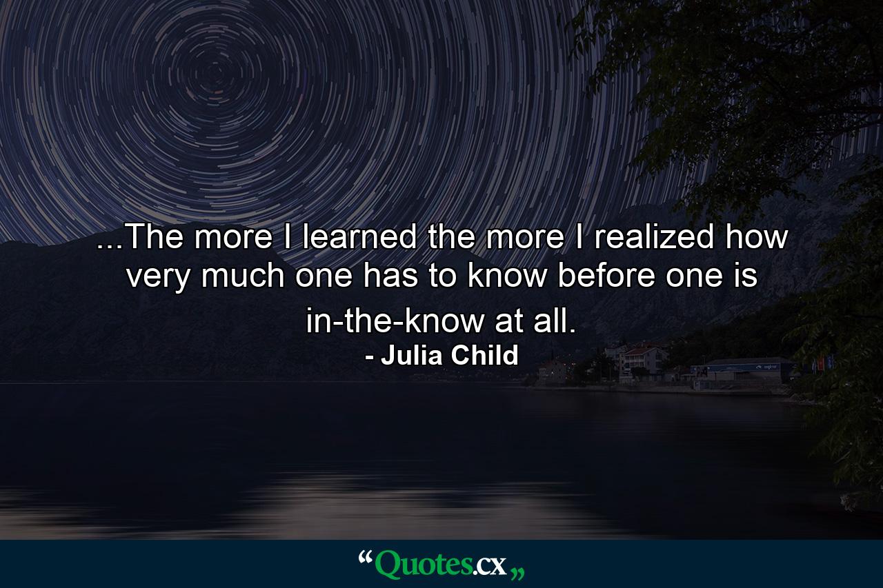 ...The more I learned the more I realized how very much one has to know before one is in-the-know at all. - Quote by Julia Child