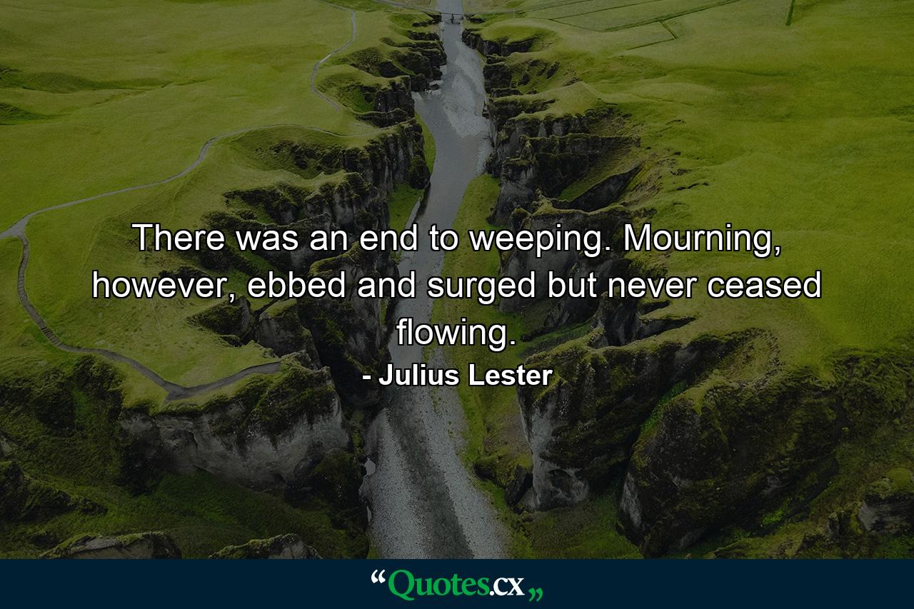 There was an end to weeping. Mourning, however, ebbed and surged but never ceased flowing. - Quote by Julius Lester