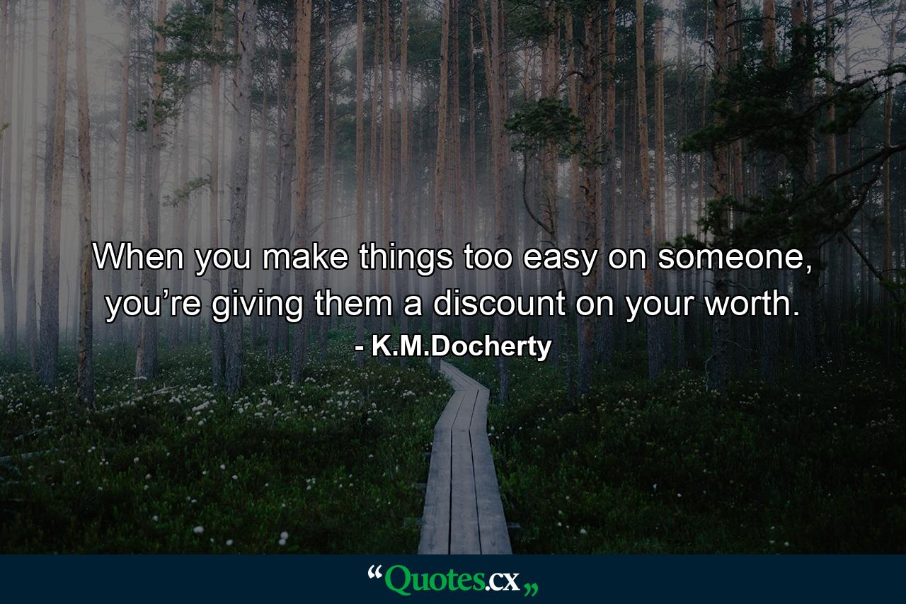 When you make things too easy on someone, you’re giving them a discount on your worth. - Quote by K.M.Docherty