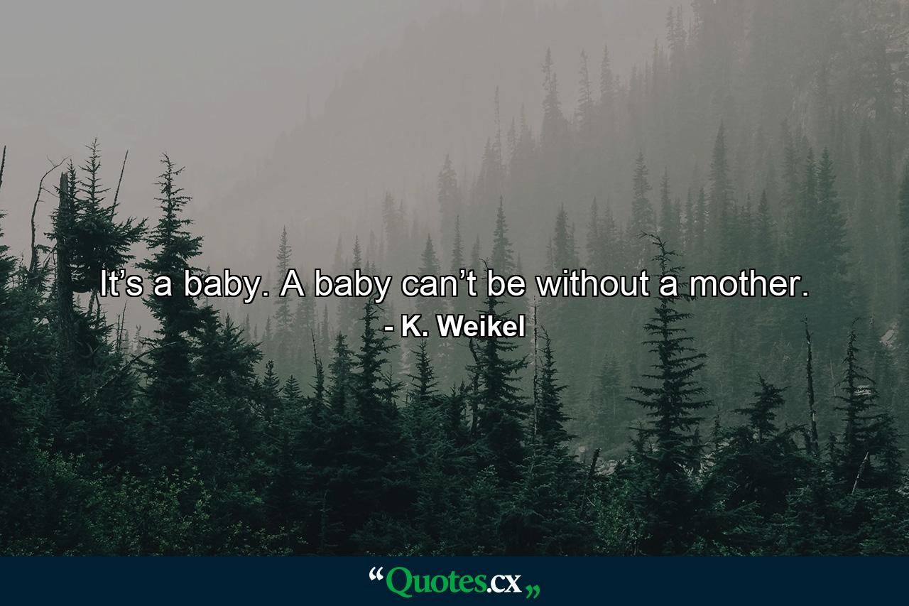 It’s a baby. A baby can’t be without a mother. - Quote by K. Weikel