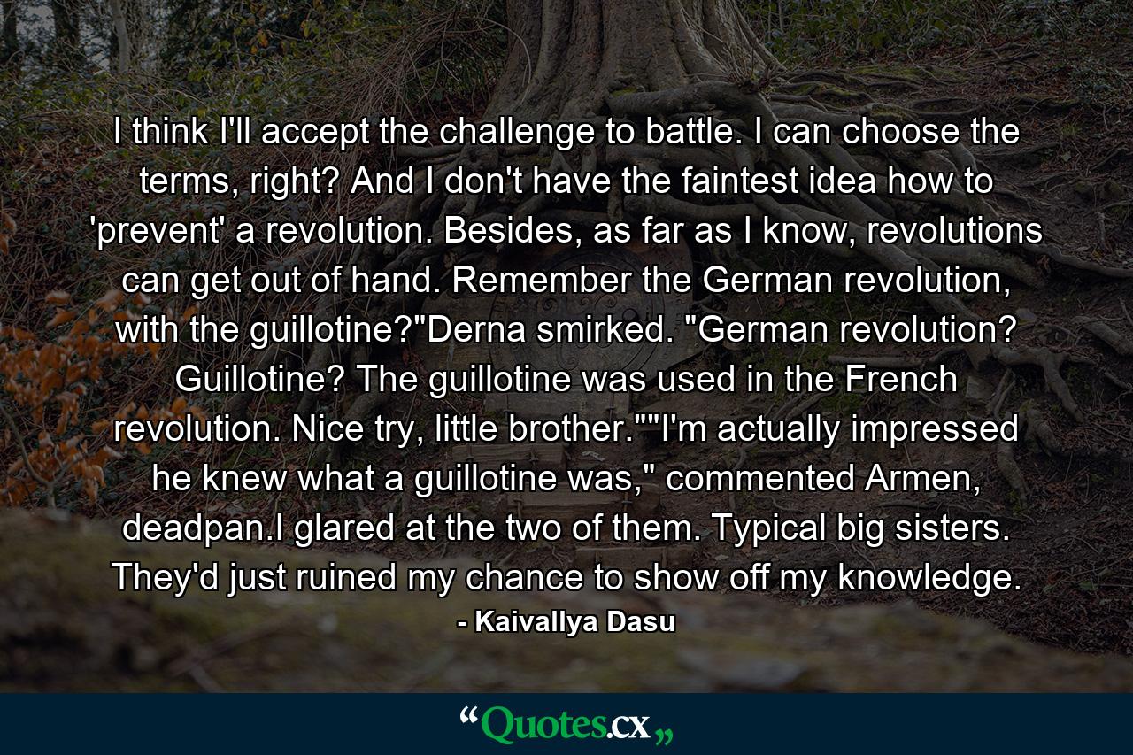 I think I'll accept the challenge to battle. I can choose the terms, right? And I don't have the faintest idea how to 'prevent' a revolution. Besides, as far as I know, revolutions can get out of hand. Remember the German revolution, with the guillotine?