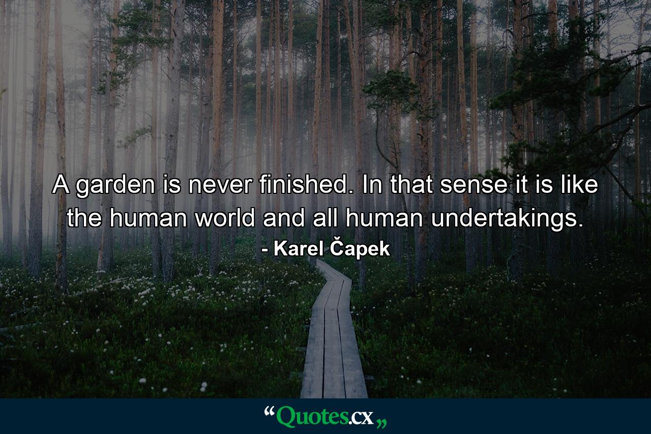 A garden is never finished. In that sense it is like the human world and all human undertakings. - Quote by Karel Čapek