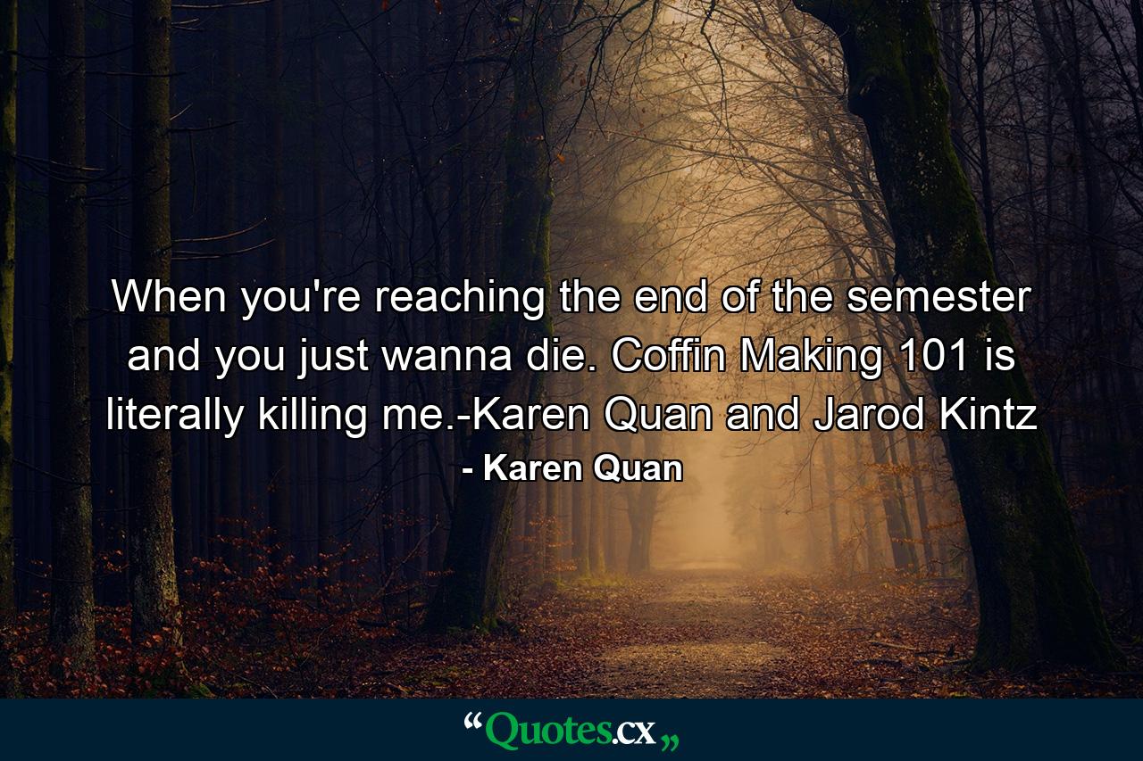 When you're reaching the end of the semester and you just wanna die. Coffin Making 101 is literally killing me.-Karen Quan and Jarod Kintz - Quote by Karen Quan