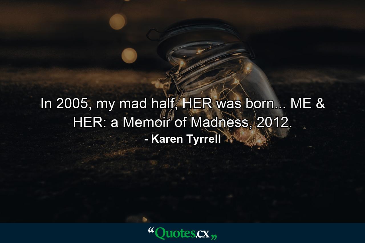 In 2005, my mad half, HER was born... ME & HER: a Memoir of Madness, 2012. - Quote by Karen Tyrrell