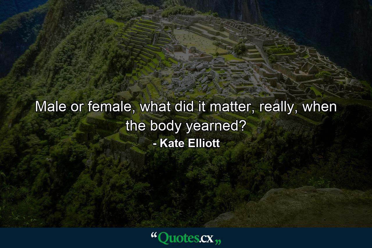 Male or female, what did it matter, really, when the body yearned? - Quote by Kate Elliott