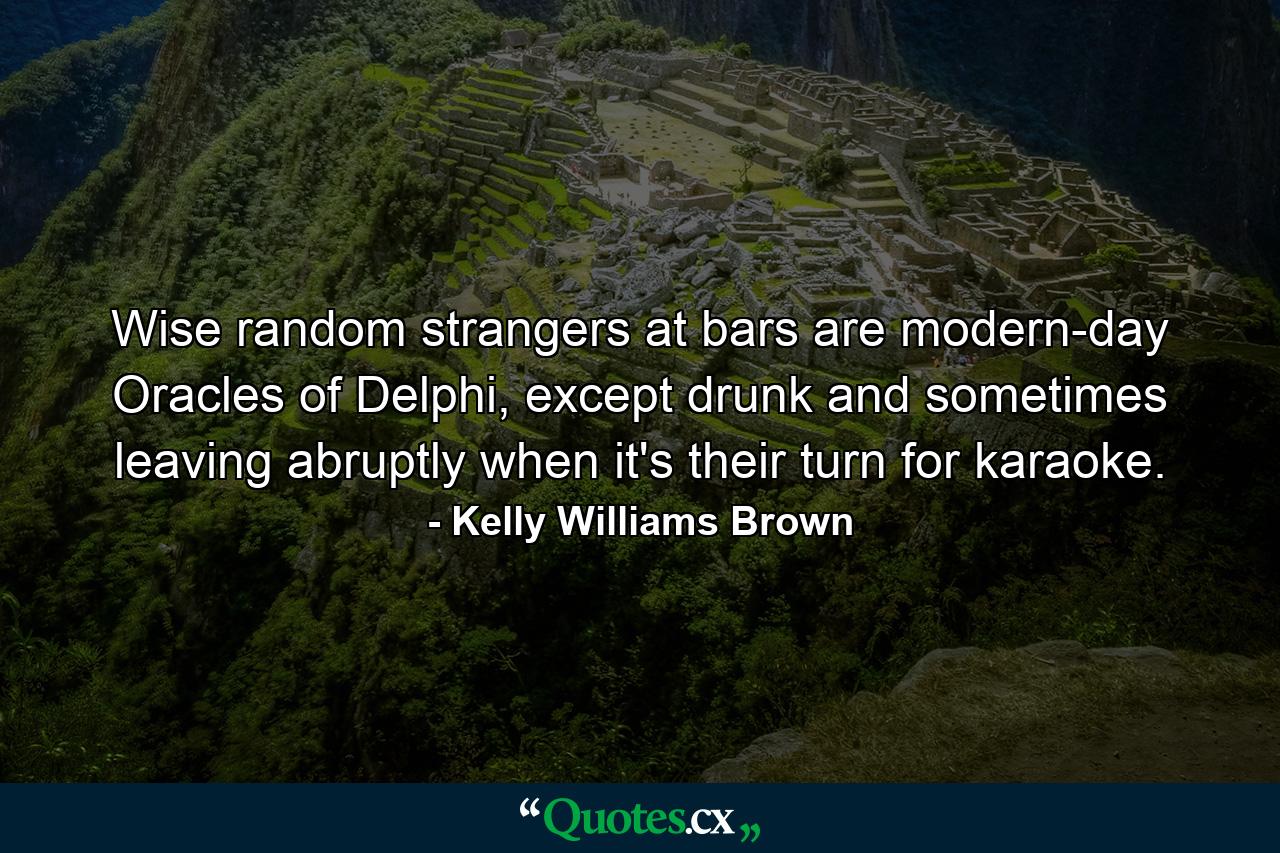 Wise random strangers at bars are modern-day Oracles of Delphi, except drunk and sometimes leaving abruptly when it's their turn for karaoke. - Quote by Kelly Williams Brown