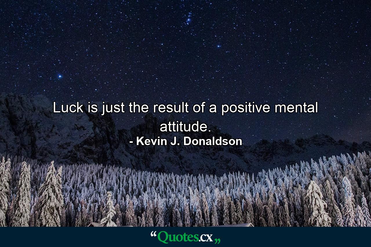 Luck is just the result of a positive mental attitude. - Quote by Kevin J. Donaldson