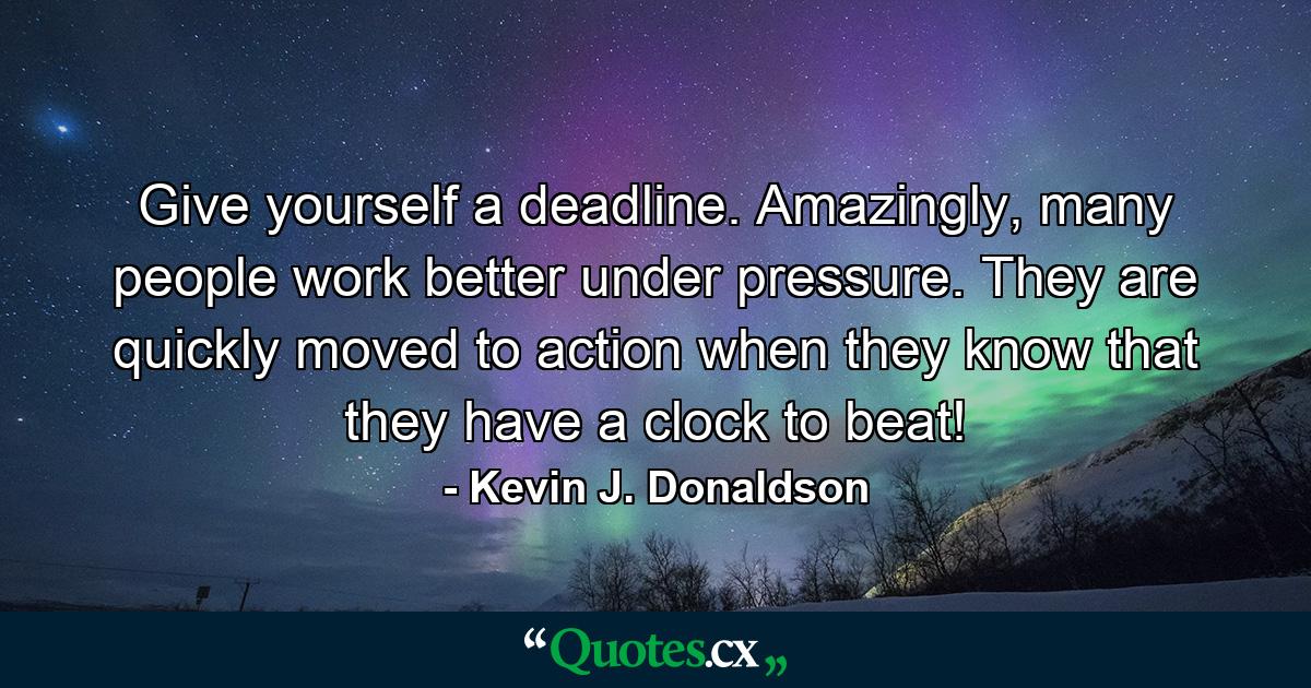 Give yourself a deadline. Amazingly, many people work better under pressure. They are quickly moved to action when they know that they have a clock to beat! - Quote by Kevin J. Donaldson