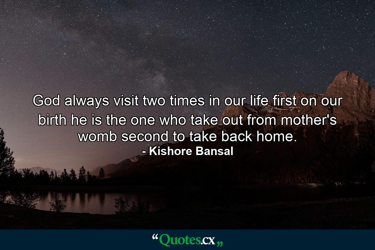 God always visit two times in our life first on our birth he is the one who take out from mother's womb second to take back home. - Quote by Kishore Bansal