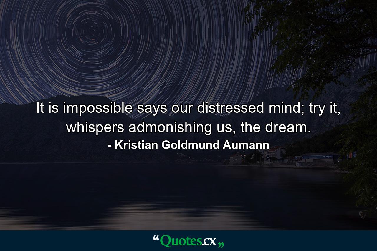 It is impossible says our distressed mind; try it, whispers admonishing us, the dream. - Quote by Kristian Goldmund Aumann