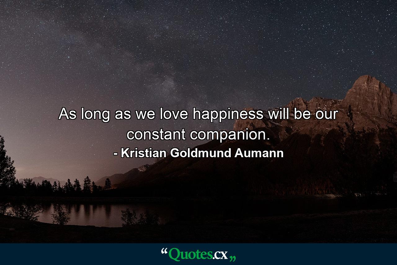 As long as we love happiness will be our constant companion. - Quote by Kristian Goldmund Aumann